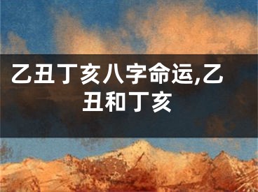 乙丑丁亥八字命运,乙丑和丁亥