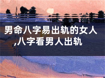 男命八字易出轨的女人,八字看男人出轨
