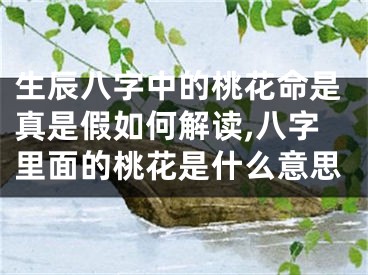 生辰八字中的桃花命是真是假如何解读,八字里面的桃花是什么意思