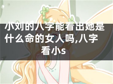 小刘的八字能看出她是什么命的女人吗,八字看小s
