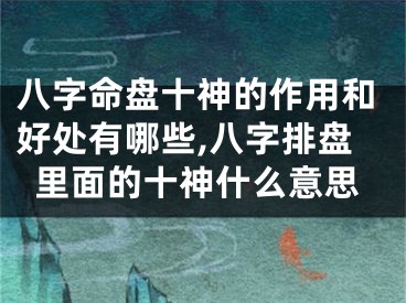 八字命盘十神的作用和好处有哪些,八字排盘里面的十神什么意思