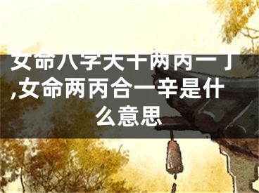 女命八字天干两丙一丁,女命两丙合一辛是什么意思