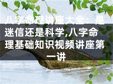 八字命理讲座大全：是迷信还是科学,八字命理基础知识视频讲座第一讲