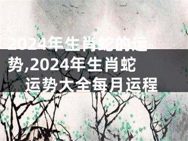 2024年生肖蛇的运势,2024年生肖蛇运势大全每月运程