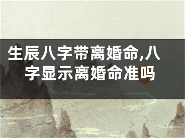 生辰八字带离婚命,八字显示离婚命准吗