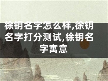 徐钥名字怎么样,徐钥名字打分测试,徐钥名字寓意