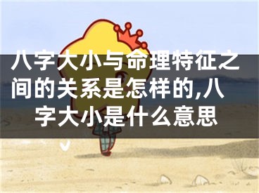 八字大小与命理特征之间的关系是怎样的,八字大小是什么意思