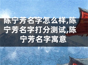 陈宁芳名字怎么样,陈宁芳名字打分测试,陈宁芳名字寓意