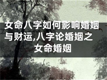 女命八字如何影响婚姻与财运,八字论婚姻之女命婚姻