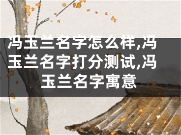 冯玉兰名字怎么样,冯玉兰名字打分测试,冯玉兰名字寓意