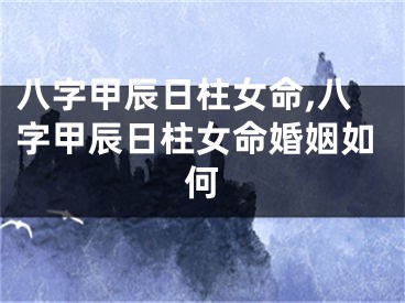 八字甲辰日柱女命,八字甲辰日柱女命婚姻如何