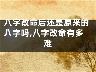 八字改命后还是原来的八字吗,八字改命有多难