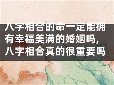 八字相合的命一定能拥有幸福美满的婚姻吗,八字相合真的很重要吗