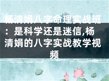 杨清娟八字命理实战班：是科学还是迷信,杨清娟的八字实战教学视频