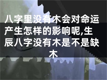 八字里没有木会对命运产生怎样的影响呢,生辰八字没有木是不是缺木