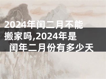 2024年闰二月不能搬家吗,2024年是闰年二月份有多少天