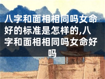 八字和面相相同吗女命好的标准是怎样的,八字和面相相同吗女命好吗