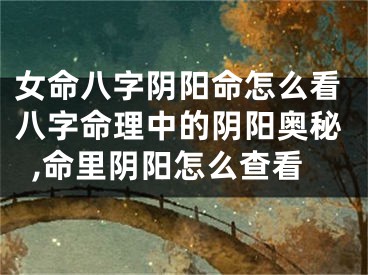 女命八字阴阳命怎么看八字命理中的阴阳奥秘,命里阴阳怎么查看