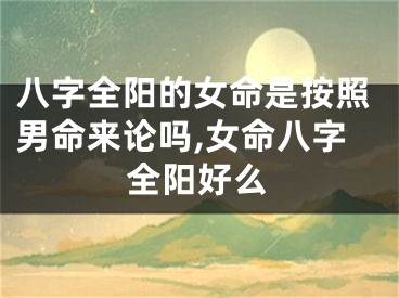 八字全阳的女命是按照男命来论吗,女命八字全阳好么