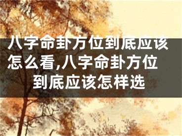 八字命卦方位到底应该怎么看,八字命卦方位到底应该怎样选