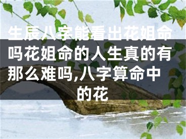 生辰八字能看出花姐命吗花姐命的人生真的有那么难吗,八字算命中的花