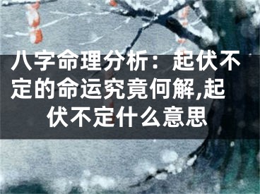 八字命理分析：起伏不定的命运究竟何解,起伏不定什么意思