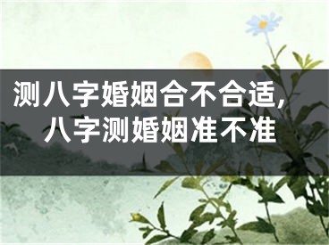 测八字婚姻合不合适,八字测婚姻准不准