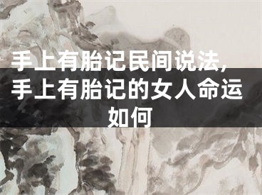 手上有胎记民间说法,手上有胎记的女人命运如何