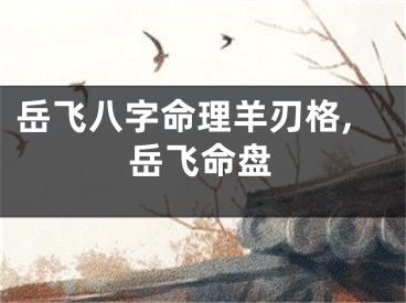 岳飞八字命理羊刃格,岳飞命盘