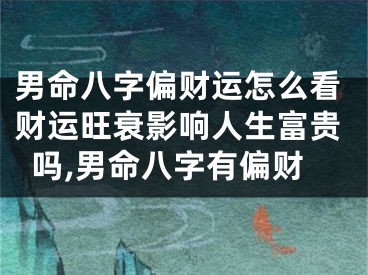 男命八字偏财运怎么看财运旺衰影响人生富贵吗,男命八字有偏财