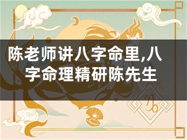 陈老师讲八字命里,八字命理精研陈先生