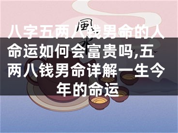 八字五两八钱男命的人命运如何会富贵吗,五两八钱男命详解一生今年的命运