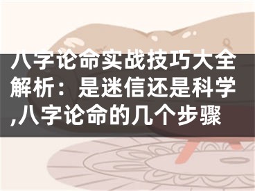 八字论命实战技巧大全解析：是迷信还是科学,八字论命的几个步骤