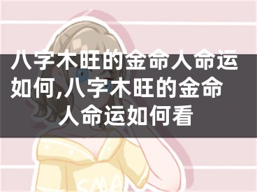 八字木旺的金命人命运如何,八字木旺的金命人命运如何看