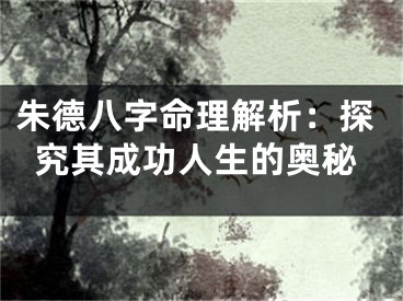 朱德八字命理解析：探究其成功人生的奥秘