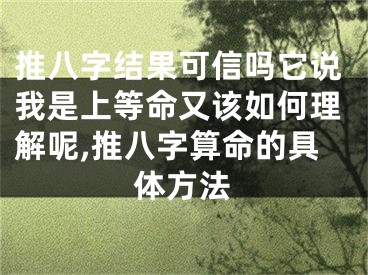 推八字结果可信吗它说我是上等命又该如何理解呢,推八字算命的具体方法