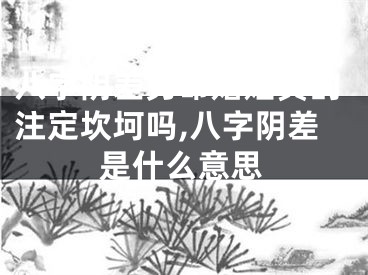 八字阴差男命婚姻真的注定坎坷吗,八字阴差是什么意思