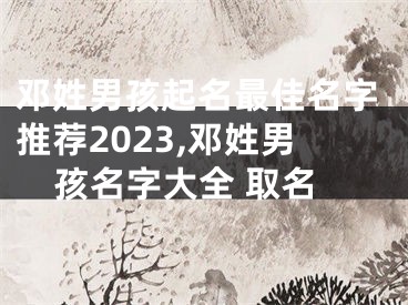 邓姓男孩起名最佳名字推荐2023,邓姓男孩名字大全 取名