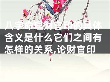 八字命理财官印的具体含义是什么它们之间有怎样的关系,论财官印