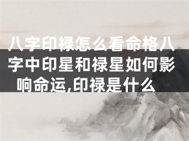 八字印禄怎么看命格八字中印星和禄星如何影响命运,印禄是什么