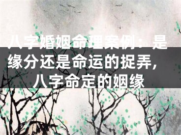 八字婚姻命理案例：是缘分还是命运的捉弄,八字命定的姻缘