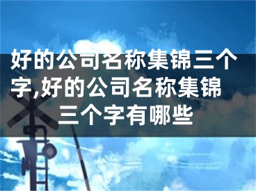 好的公司名称集锦三个字,好的公司名称集锦三个字有哪些