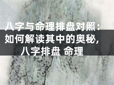 八字与命理排盘对照：如何解读其中的奥秘,八字排盘 命理