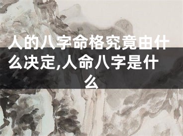 人的八字命格究竟由什么决定,人命八字是什么