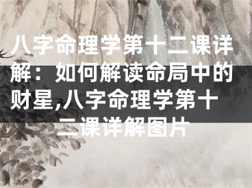 八字命理学第十二课详解：如何解读命局中的财星,八字命理学第十二课详解图片