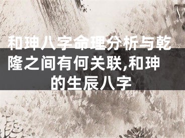 和珅八字命理分析与乾隆之间有何关联,和珅的生辰八字
