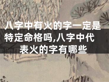 八字中有火的字一定是特定命格吗,八字中代表火的字有哪些