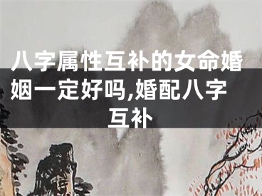 八字属性互补的女命婚姻一定好吗,婚配八字互补