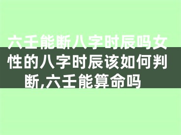 六壬能断八字时辰吗女性的八字时辰该如何判断,六壬能算命吗