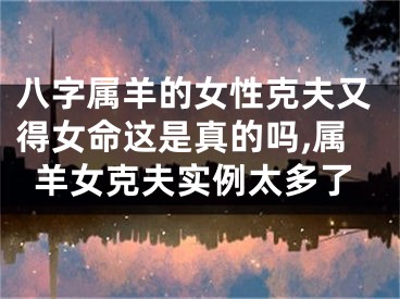 八字属羊的女性克夫又得女命这是真的吗,属羊女克夫实例太多了